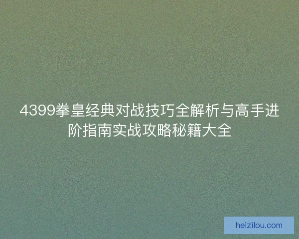4399拳皇经典对战技巧全解析与高手进阶指南实战攻略秘籍大全