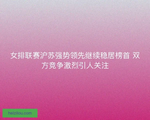 女排联赛沪苏强势领先继续稳居榜首 双方竞争激烈引人关注